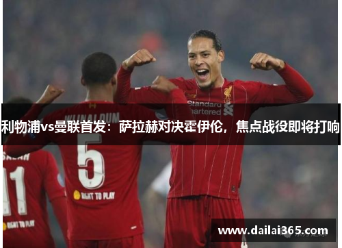 利物浦vs曼联首发:萨拉赫对决霍伊伦,焦点战役即将打响