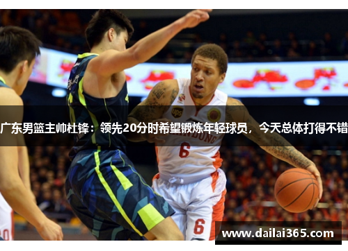 广东男篮主帅杜锋：领先20分时希望锻炼年轻球员，今天总体打得不错